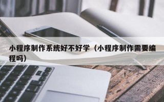 南城小程序制作系统好不好学（小程序制作需要编程吗）