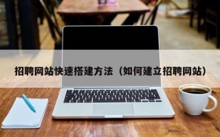 南城招聘网站快速搭建方法（如何建立招聘网站）