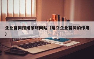 南城企业官网搭建策略网站（建立企业官网的作用）