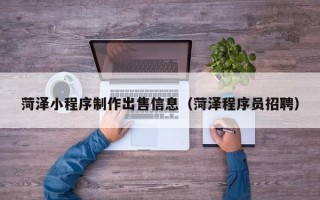 南城菏泽小程序制作出售信息（菏泽程序员招聘）