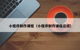 南城小程序制作课程（小程序制作课程总结）
