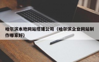 南城哈尔滨本地网站搭建公司（哈尔滨企业网站制作哪家好）