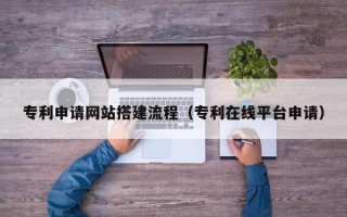 南城专利申请网站搭建流程（专利在线平台申请）
