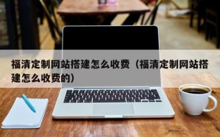 南城福清定制网站搭建怎么收费（福清定制网站搭建怎么收费的）