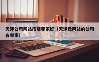 南城天津公司网站搭建哪家好（天津做网站的公司有哪家）