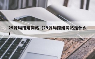 南城29源码搭建网站（29源码搭建网站是什么）