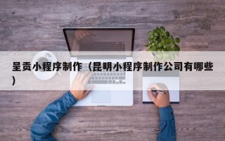 南城呈贡小程序制作（昆明小程序制作公司有哪些）