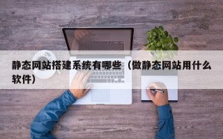 南城静态网站搭建系统有哪些（做静态网站用什么软件）