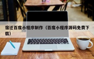 南城宿迁百度小程序制作（百度小程序源码免费下载）