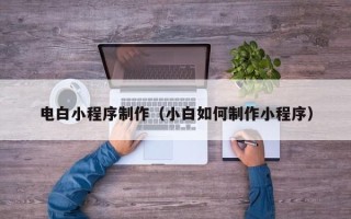 南城电白小程序制作（小白如何制作小程序）