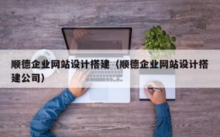 南城顺德企业网站设计搭建（顺德企业网站设计搭建公司）