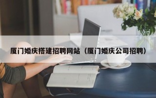 南城厦门婚庆搭建招聘网站（厦门婚庆公司招聘）