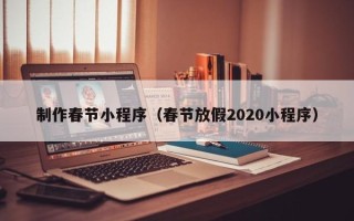 南城制作春节小程序（春节放假2020小程序）