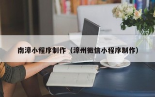 南城南漳小程序制作（漳州微信小程序制作）