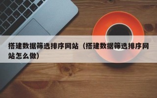 南城搭建数据筛选排序网站（搭建数据筛选排序网站怎么做）