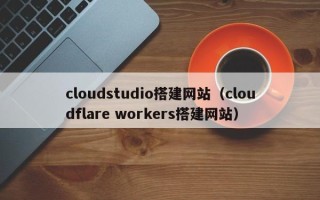 南城cloudstudio搭建网站（cloudflare workers搭建网站）
