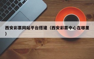 南城西安彩票网站平台搭建（西安彩票中心在哪里）
