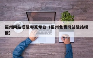 南城福州网站搭建哪家专业（福州免费网站建站模板）
