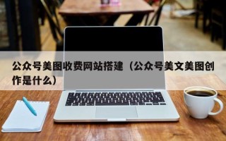 南城公众号美图收费网站搭建（公众号美文美图创作是什么）
