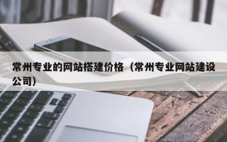 南城常州专业的网站搭建价格（常州专业网站建设公司）