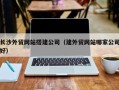 南城长沙外贸网站搭建公司（建外贸网站哪家公司好）