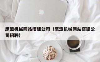 南城鹰潭机械网站搭建公司（鹰潭机械网站搭建公司招聘）