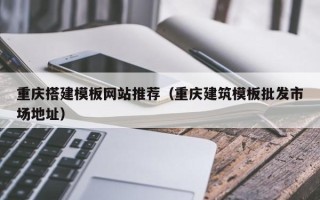 南城重庆搭建模板网站推荐（重庆建筑模板批发市场地址）