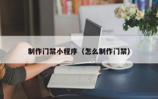 南城制作门禁小程序（怎么制作门禁）
