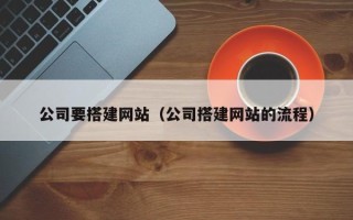 南城公司要搭建网站（公司搭建网站的流程）